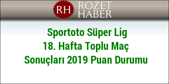 Sportoto Süper Lig 18. Hafta Toplu Maç Sonuçları 2019 Puan Durumu Sportoto Süper Lig 18. Hafta Toplu Maç Sonuçları 2019 Puan Durumu