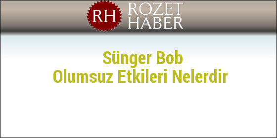 Sünger Bob Olumsuz Etkileri Nelerdir Sünger Bob Olumsuz Etkileri Nelerdir