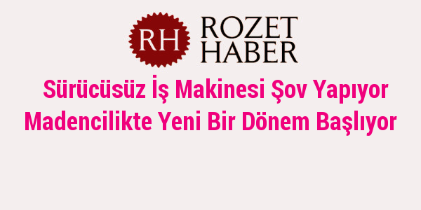 Sürücüsüz İş Makinesi Şov Yapıyor Madencilikte Yeni Bir Dönem Başlıyor Sürücüsüz İş Makinesi Şov Yapıyor Madencilikte Yeni Bir Dönem Başlıyor