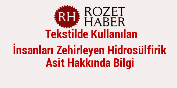 Tekstilde Kullanılan İnsanları Zehirleyen Hidrosülfirik Asit Hakkında Bilgi Tekstilde Kullanılan İnsanları Zehirleyen Hidrosülfirik Asit Hakkında Bilgi