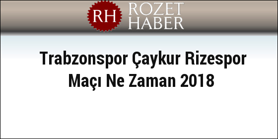 Trabzonspor Çaykur Rizespor Maçı Ne Zaman 2018 Trabzonspor Çaykur Rizespor Maçı Ne Zaman 2018
