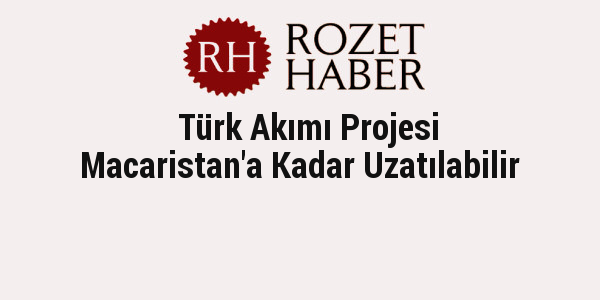 Türk Akımı Projesi Macaristan'a Kadar Uzatılabilir Türk Akımı Projesi Macaristan'a Kadar Uzatılabilir