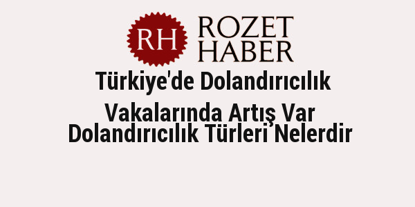 Türkiye'de Dolandırıcılık Vakalarında Artış Var Dolandırıcılık Türleri Nelerdir Türkiye'de Dolandırıcılık Vakalarında Artış Var Dolandırıcılık Türleri Nelerdir